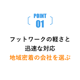 POINT01 フットワークの軽さと迅速な対応地域密着の会社を選ぶ